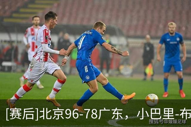 [赛后]北京96-78广东，小巴里-布朗20分4板10助，弗格17分10板2断